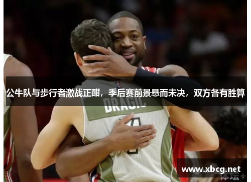 公牛队与步行者激战正酣，季后赛前景悬而未决，双方各有胜算