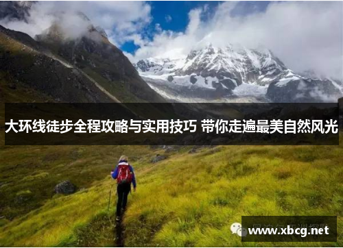 大环线徒步全程攻略与实用技巧 带你走遍最美自然风光