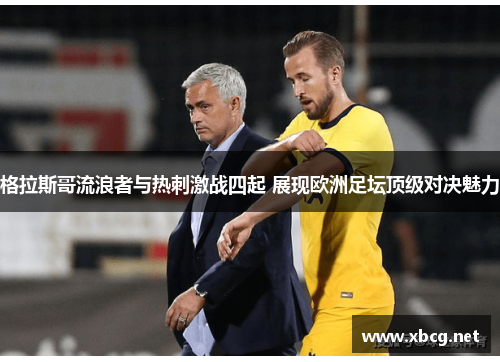 格拉斯哥流浪者与热刺激战四起 展现欧洲足坛顶级对决魅力